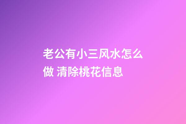 老公有小三风水怎么做 清除桃花信息